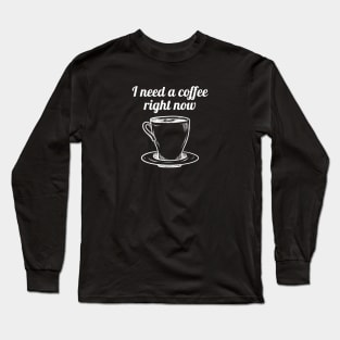 I need a cup of coffee right now Long Sleeve T-Shirt